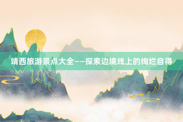 靖西旅游景点大全——探索边境线上的绚烂自得